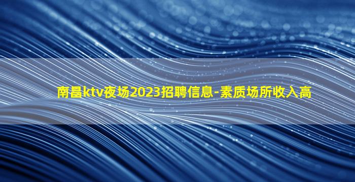 南昌ktv夜场2023招聘信息-素质场所收入高