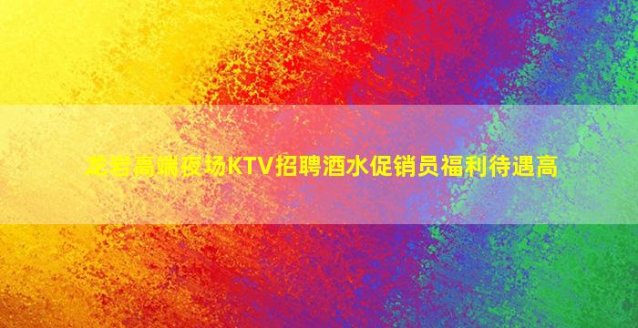龙岩高端夜场KTV招聘酒水促销员福利待遇高